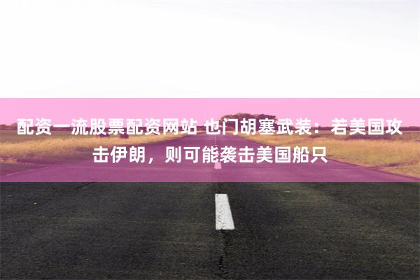 配资一流股票配资网站 也门胡塞武装：若美国攻击伊朗，则可能袭击美国船只