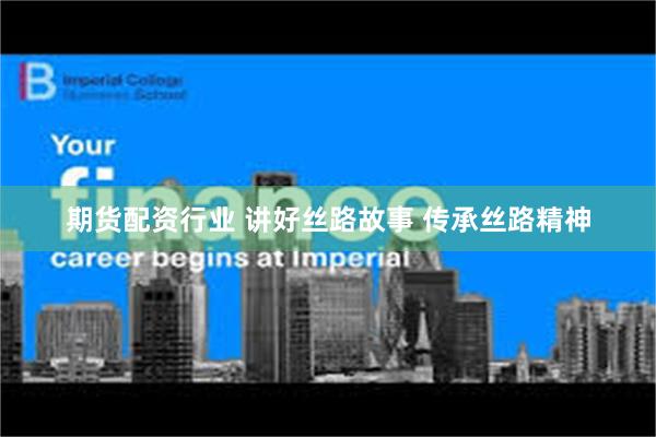 期货配资行业 讲好丝路故事 传承丝路精神