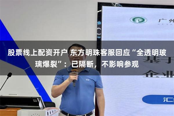 股票线上配资开户 东方明珠客服回应“全透明玻璃爆裂”：已隔断，不影响参观