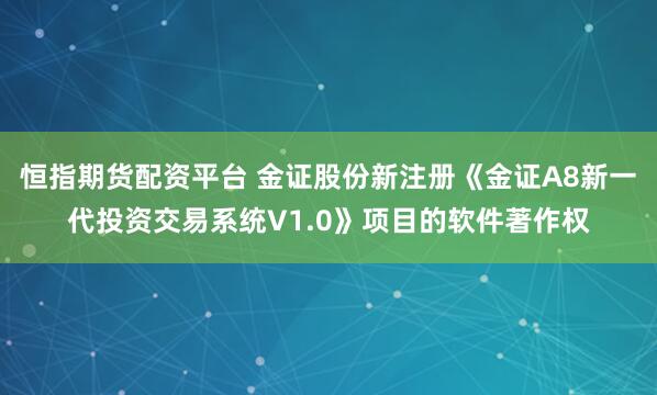恒指期货配资平台 金证股份新注册《金证A8新一代投资交易系统V1.0》项目的软件著作权