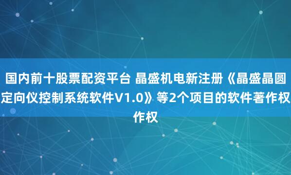 国内前十股票配资平台 晶盛机电新注册《晶盛晶圆定向仪控制系统软件V1.0》等2个项目的软件著作权