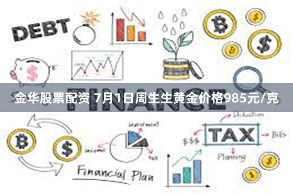 金华股票配资 7月1日周生生黄金价格985元/克