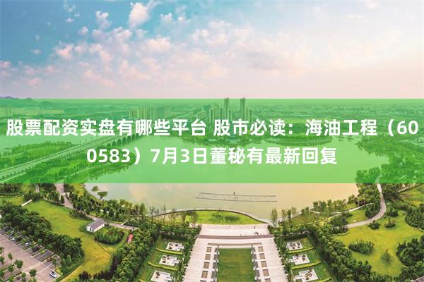 股票配资实盘有哪些平台 股市必读：海油工程（600583）7月3日董秘有最新回复
