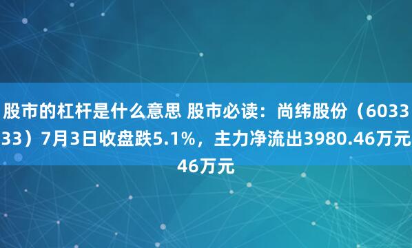 股市的杠杆是什么意思 股市必读：尚纬股份（603333）7月3日收盘跌5.1%，主力净流出3980.46万元