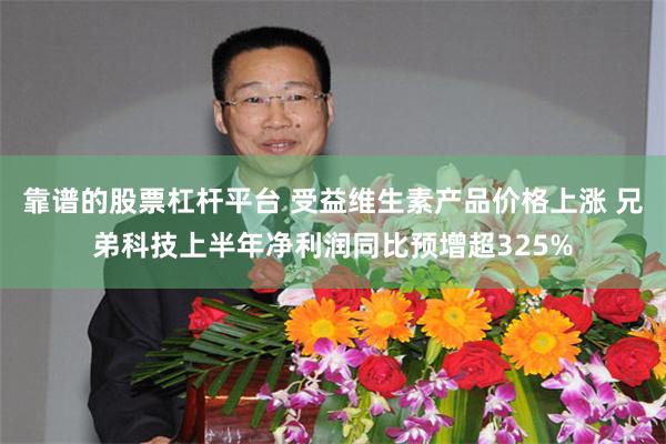 靠谱的股票杠杆平台 受益维生素产品价格上涨 兄弟科技上半年净利润同比预增超325%